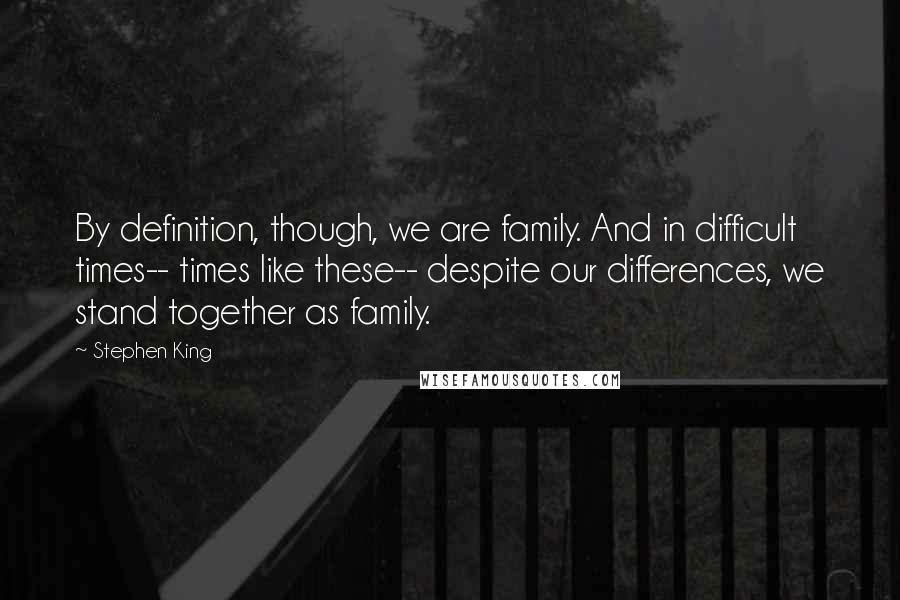 Stephen King Quotes: By definition, though, we are family. And in difficult times-- times like these-- despite our differences, we stand together as family.