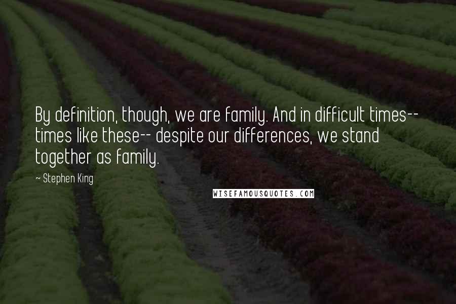 Stephen King Quotes: By definition, though, we are family. And in difficult times-- times like these-- despite our differences, we stand together as family.