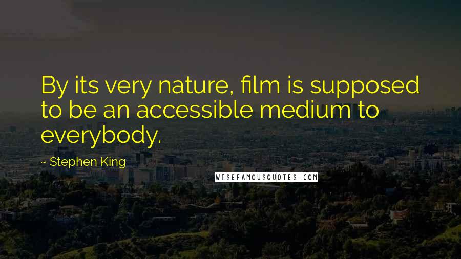 Stephen King Quotes: By its very nature, film is supposed to be an accessible medium to everybody.