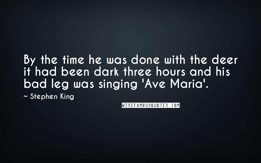 Stephen King Quotes: By the time he was done with the deer it had been dark three hours and his bad leg was singing 'Ave Maria'.