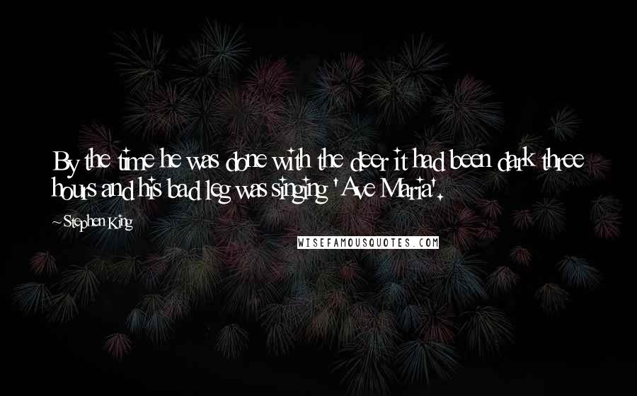 Stephen King Quotes: By the time he was done with the deer it had been dark three hours and his bad leg was singing 'Ave Maria'.