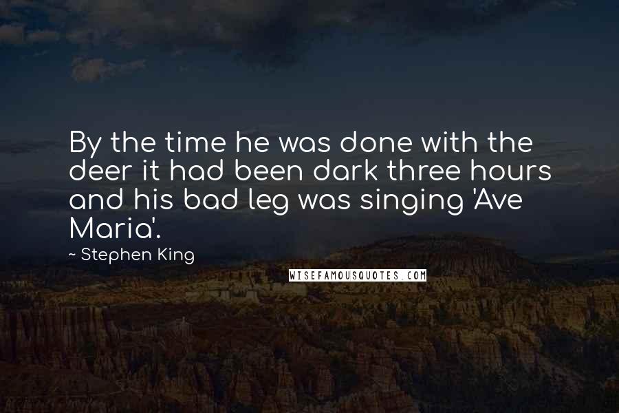 Stephen King Quotes: By the time he was done with the deer it had been dark three hours and his bad leg was singing 'Ave Maria'.