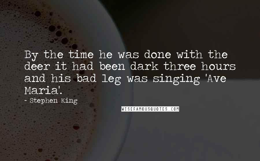 Stephen King Quotes: By the time he was done with the deer it had been dark three hours and his bad leg was singing 'Ave Maria'.