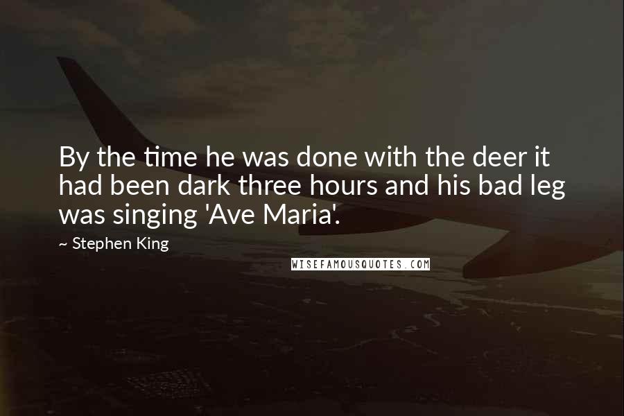 Stephen King Quotes: By the time he was done with the deer it had been dark three hours and his bad leg was singing 'Ave Maria'.