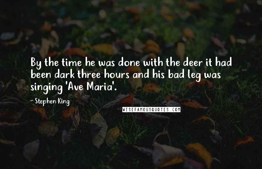 Stephen King Quotes: By the time he was done with the deer it had been dark three hours and his bad leg was singing 'Ave Maria'.