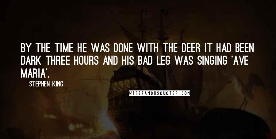 Stephen King Quotes: By the time he was done with the deer it had been dark three hours and his bad leg was singing 'Ave Maria'.