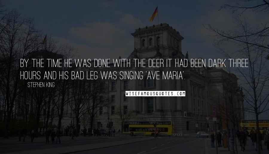 Stephen King Quotes: By the time he was done with the deer it had been dark three hours and his bad leg was singing 'Ave Maria'.