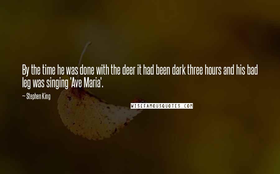 Stephen King Quotes: By the time he was done with the deer it had been dark three hours and his bad leg was singing 'Ave Maria'.