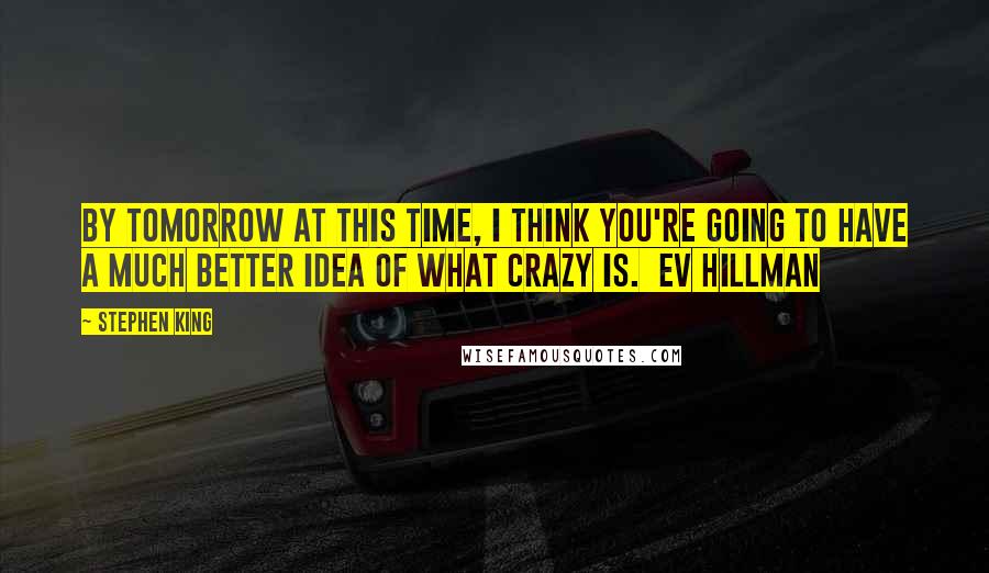 Stephen King Quotes: By tomorrow at this time, I think you're going to have a much better idea of what crazy is.  Ev Hillman