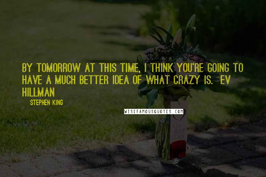 Stephen King Quotes: By tomorrow at this time, I think you're going to have a much better idea of what crazy is. Ev Hillman