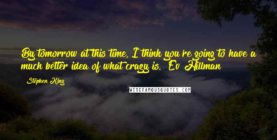 Stephen King Quotes: By tomorrow at this time, I think you're going to have a much better idea of what crazy is.  Ev Hillman