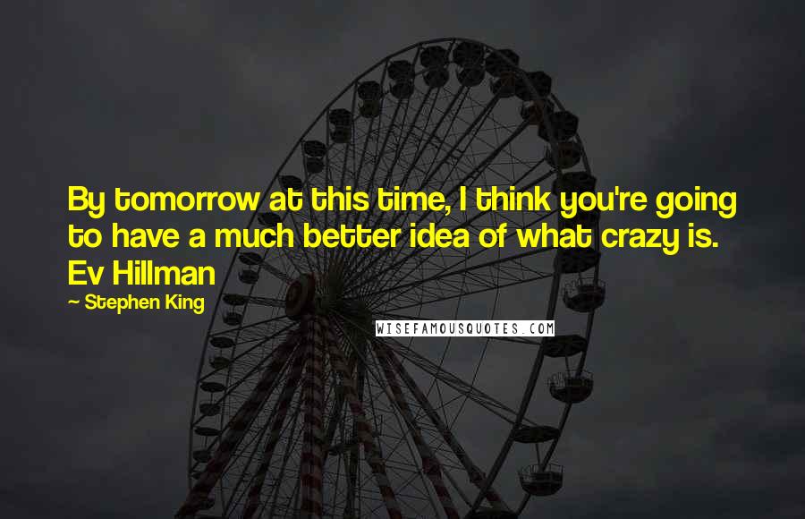 Stephen King Quotes: By tomorrow at this time, I think you're going to have a much better idea of what crazy is. Ev Hillman