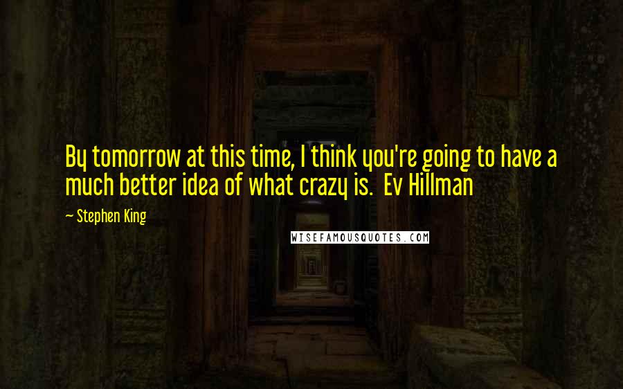 Stephen King Quotes: By tomorrow at this time, I think you're going to have a much better idea of what crazy is. Ev Hillman