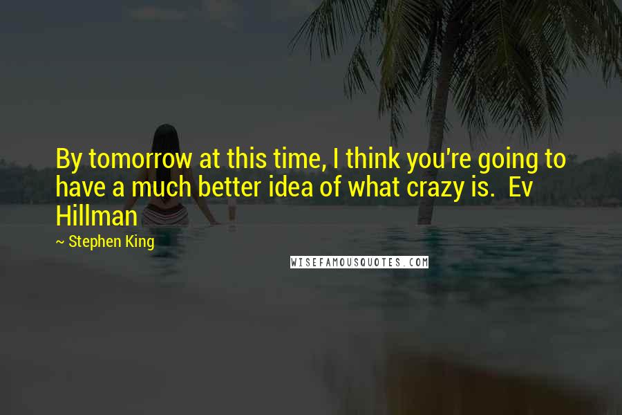 Stephen King Quotes: By tomorrow at this time, I think you're going to have a much better idea of what crazy is. Ev Hillman