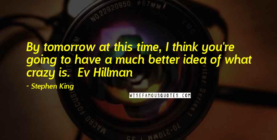 Stephen King Quotes: By tomorrow at this time, I think you're going to have a much better idea of what crazy is. Ev Hillman