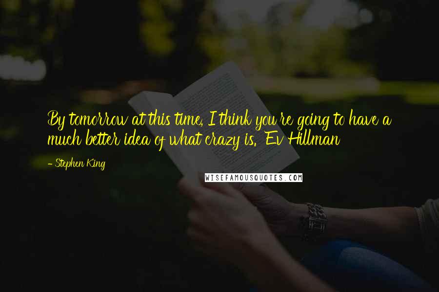 Stephen King Quotes: By tomorrow at this time, I think you're going to have a much better idea of what crazy is. Ev Hillman