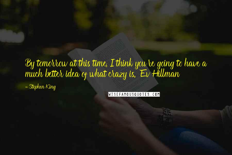 Stephen King Quotes: By tomorrow at this time, I think you're going to have a much better idea of what crazy is.  Ev Hillman