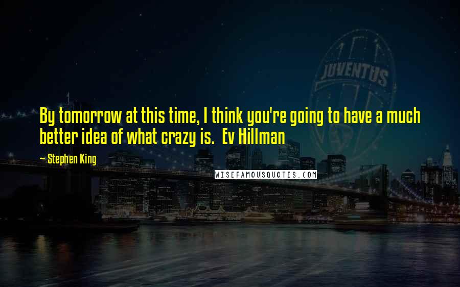 Stephen King Quotes: By tomorrow at this time, I think you're going to have a much better idea of what crazy is.  Ev Hillman