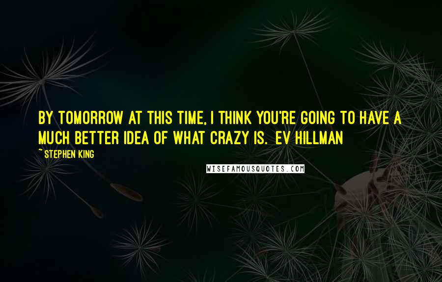 Stephen King Quotes: By tomorrow at this time, I think you're going to have a much better idea of what crazy is. Ev Hillman