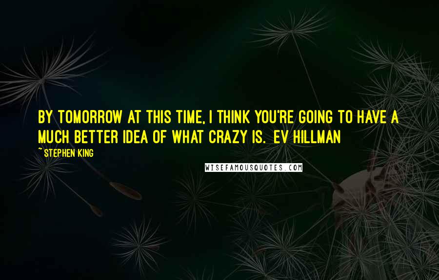 Stephen King Quotes: By tomorrow at this time, I think you're going to have a much better idea of what crazy is.  Ev Hillman