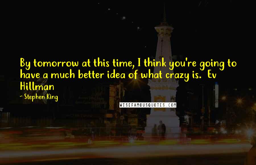Stephen King Quotes: By tomorrow at this time, I think you're going to have a much better idea of what crazy is. Ev Hillman