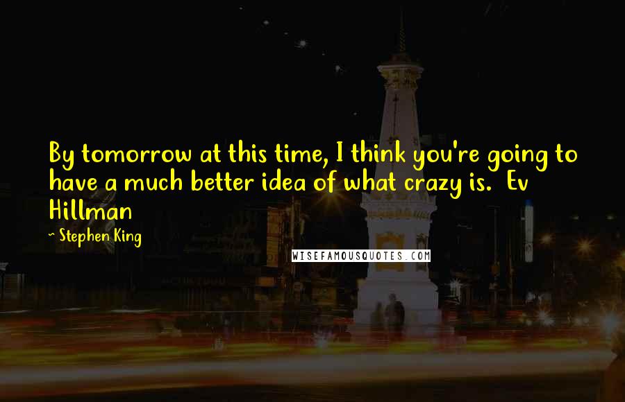 Stephen King Quotes: By tomorrow at this time, I think you're going to have a much better idea of what crazy is.  Ev Hillman