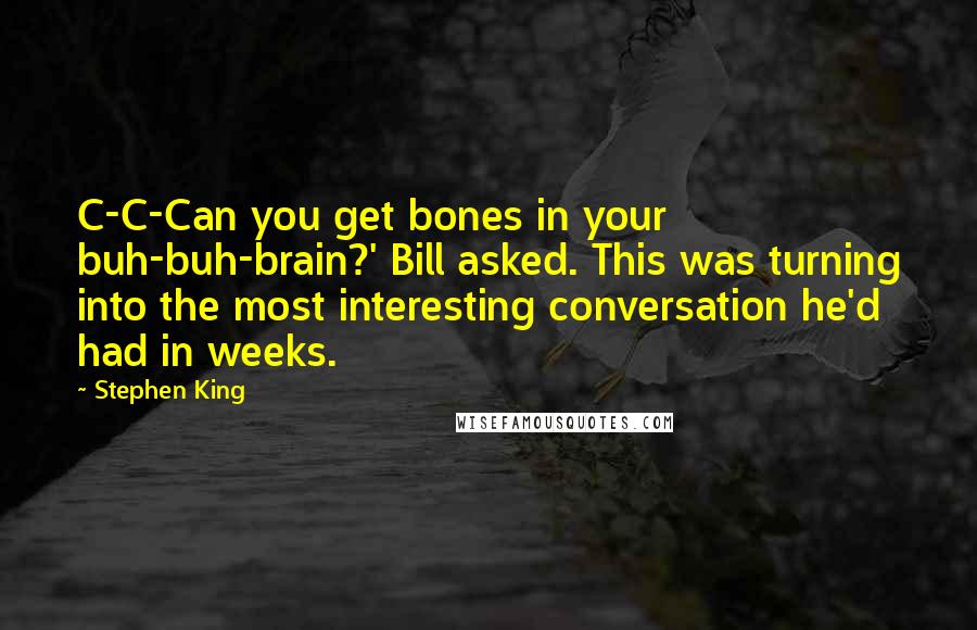 Stephen King Quotes: C-C-Can you get bones in your buh-buh-brain?' Bill asked. This was turning into the most interesting conversation he'd had in weeks.