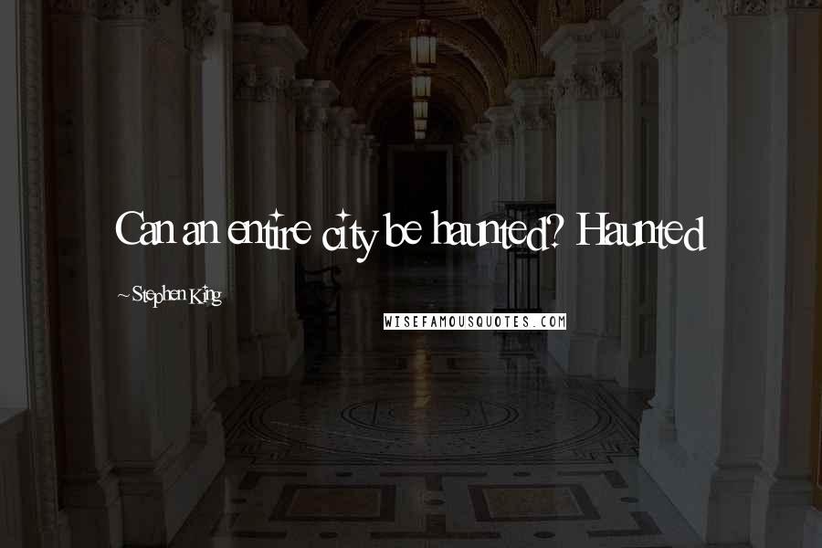 Stephen King Quotes: Can an entire city be haunted? Haunted