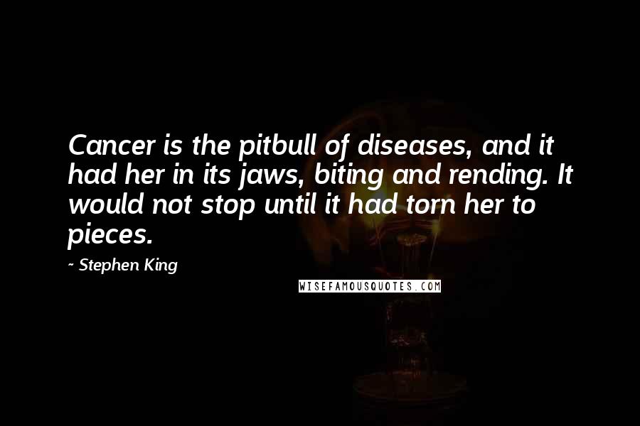 Stephen King Quotes: Cancer is the pitbull of diseases, and it had her in its jaws, biting and rending. It would not stop until it had torn her to pieces.