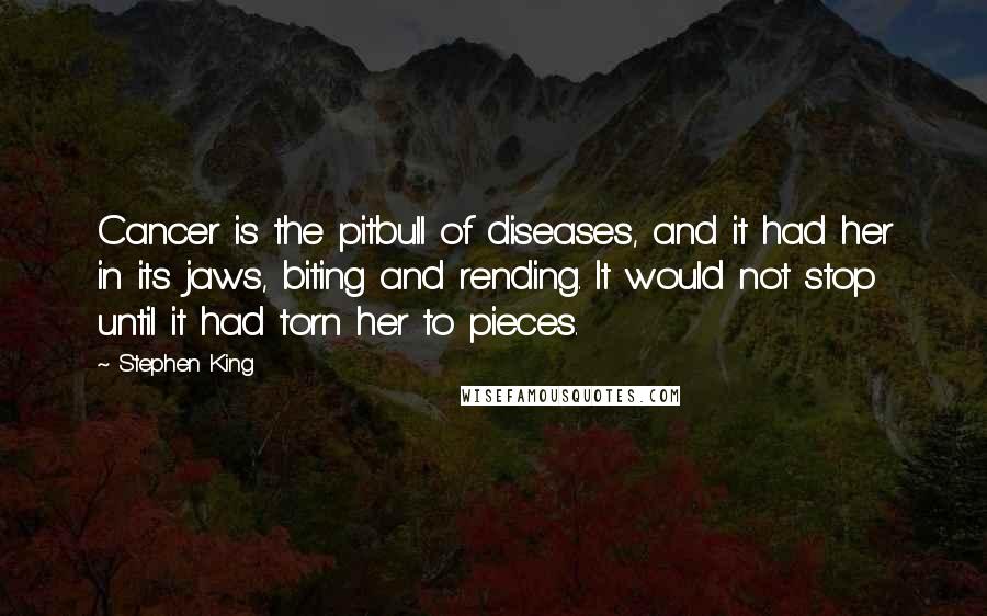 Stephen King Quotes: Cancer is the pitbull of diseases, and it had her in its jaws, biting and rending. It would not stop until it had torn her to pieces.