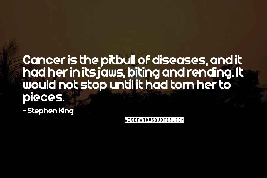 Stephen King Quotes: Cancer is the pitbull of diseases, and it had her in its jaws, biting and rending. It would not stop until it had torn her to pieces.