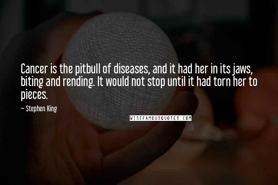 Stephen King Quotes: Cancer is the pitbull of diseases, and it had her in its jaws, biting and rending. It would not stop until it had torn her to pieces.