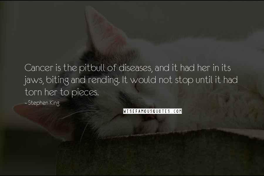 Stephen King Quotes: Cancer is the pitbull of diseases, and it had her in its jaws, biting and rending. It would not stop until it had torn her to pieces.