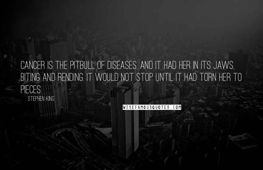 Stephen King Quotes: Cancer is the pitbull of diseases, and it had her in its jaws, biting and rending. It would not stop until it had torn her to pieces.