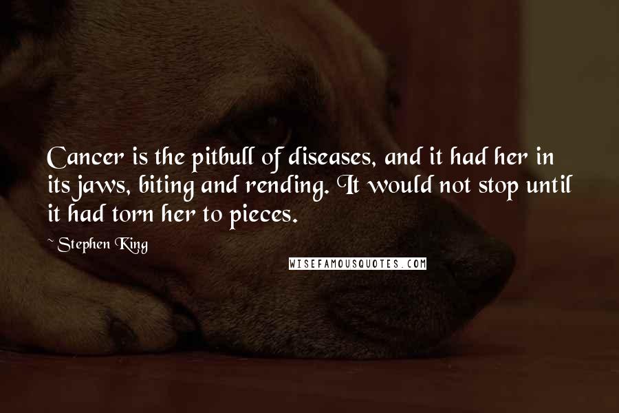 Stephen King Quotes: Cancer is the pitbull of diseases, and it had her in its jaws, biting and rending. It would not stop until it had torn her to pieces.