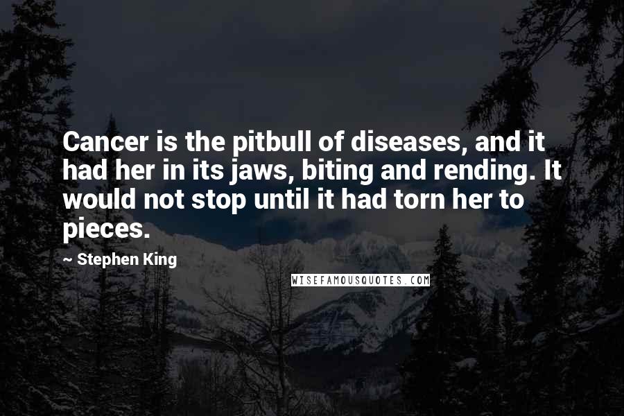 Stephen King Quotes: Cancer is the pitbull of diseases, and it had her in its jaws, biting and rending. It would not stop until it had torn her to pieces.