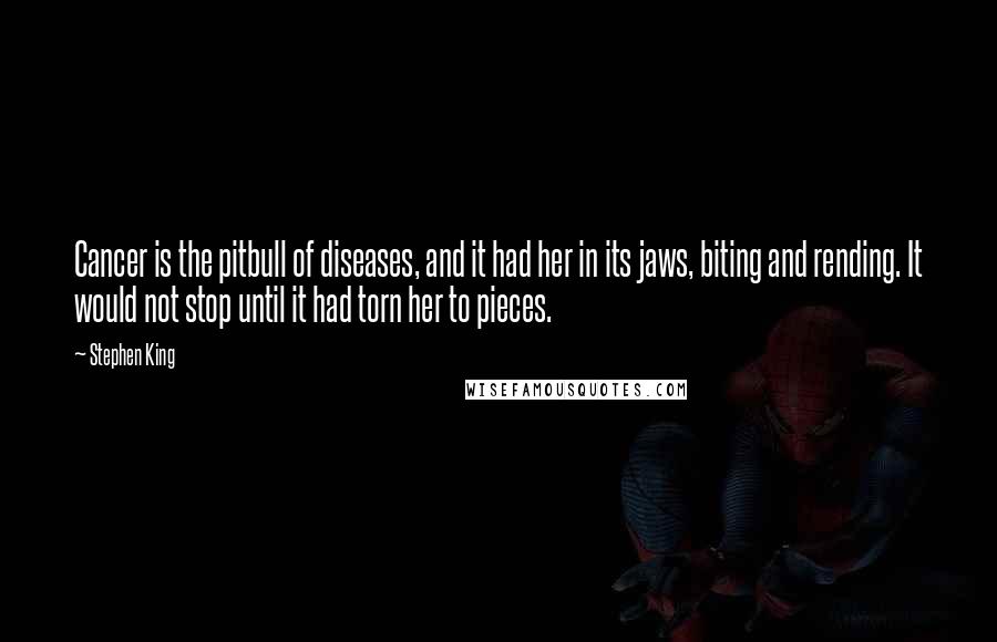 Stephen King Quotes: Cancer is the pitbull of diseases, and it had her in its jaws, biting and rending. It would not stop until it had torn her to pieces.