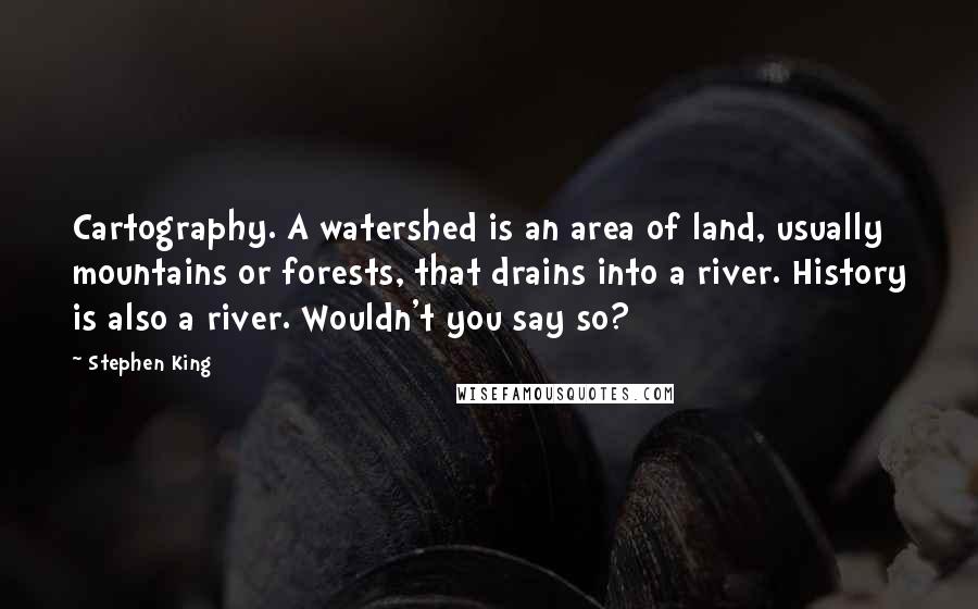 Stephen King Quotes: Cartography. A watershed is an area of land, usually mountains or forests, that drains into a river. History is also a river. Wouldn't you say so?