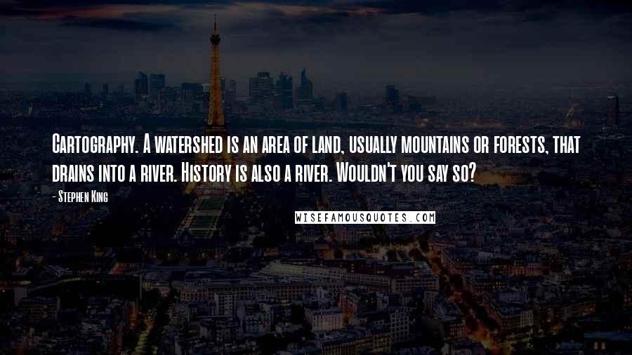 Stephen King Quotes: Cartography. A watershed is an area of land, usually mountains or forests, that drains into a river. History is also a river. Wouldn't you say so?