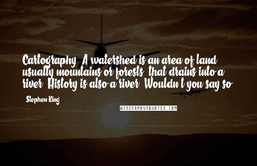 Stephen King Quotes: Cartography. A watershed is an area of land, usually mountains or forests, that drains into a river. History is also a river. Wouldn't you say so?