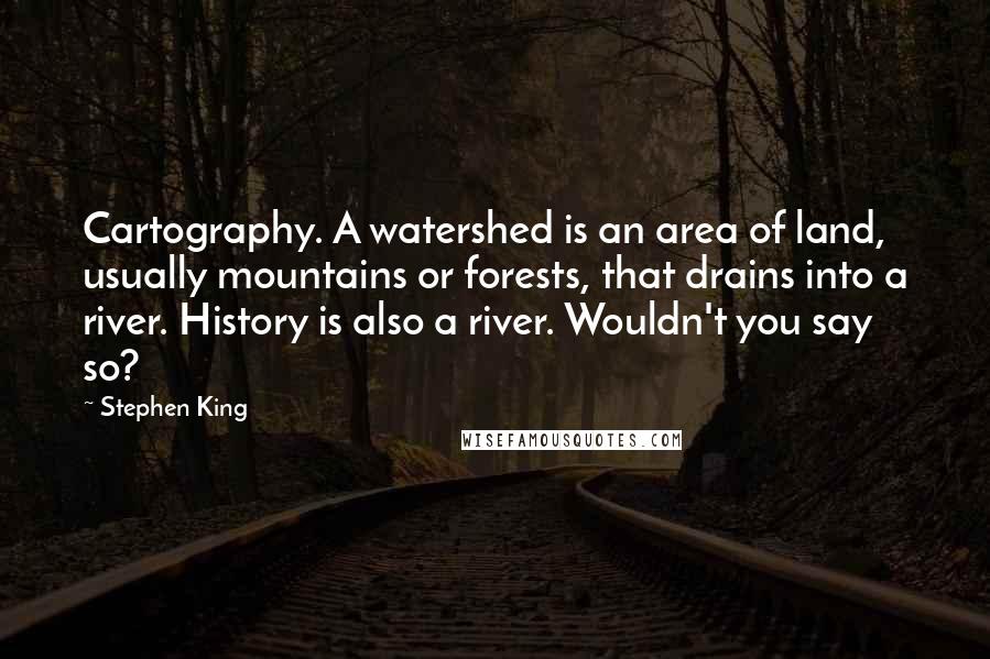 Stephen King Quotes: Cartography. A watershed is an area of land, usually mountains or forests, that drains into a river. History is also a river. Wouldn't you say so?