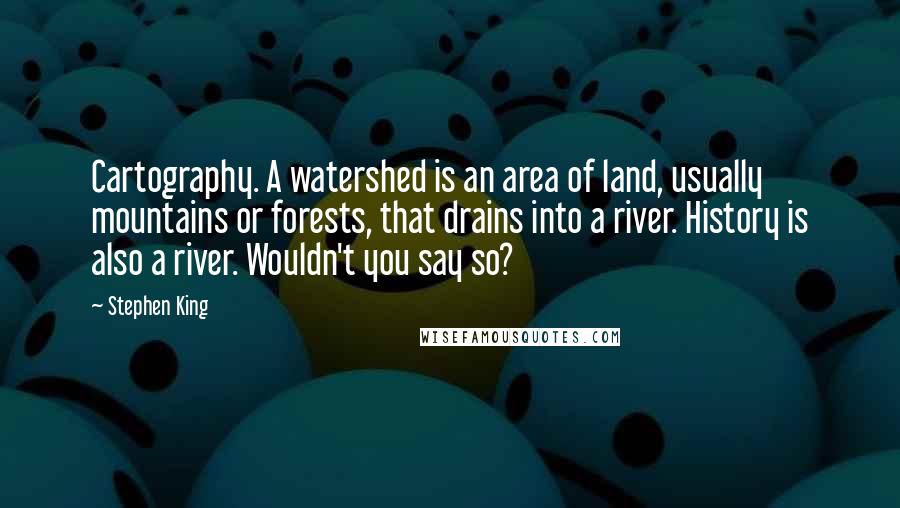 Stephen King Quotes: Cartography. A watershed is an area of land, usually mountains or forests, that drains into a river. History is also a river. Wouldn't you say so?