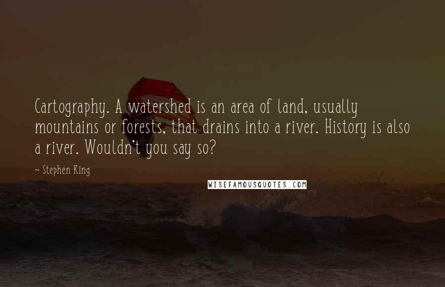 Stephen King Quotes: Cartography. A watershed is an area of land, usually mountains or forests, that drains into a river. History is also a river. Wouldn't you say so?