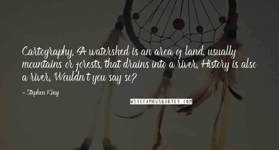 Stephen King Quotes: Cartography. A watershed is an area of land, usually mountains or forests, that drains into a river. History is also a river. Wouldn't you say so?