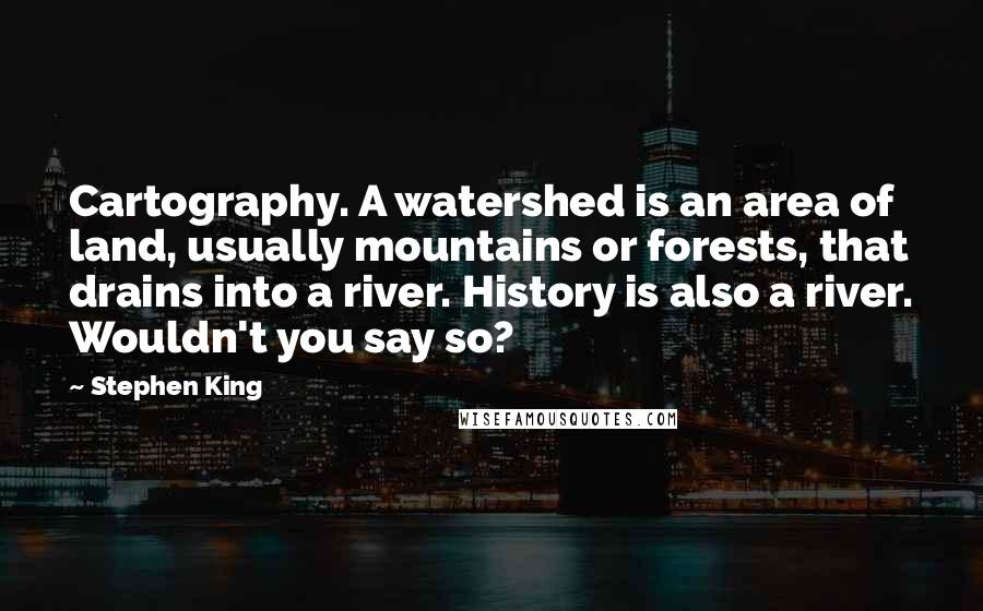 Stephen King Quotes: Cartography. A watershed is an area of land, usually mountains or forests, that drains into a river. History is also a river. Wouldn't you say so?