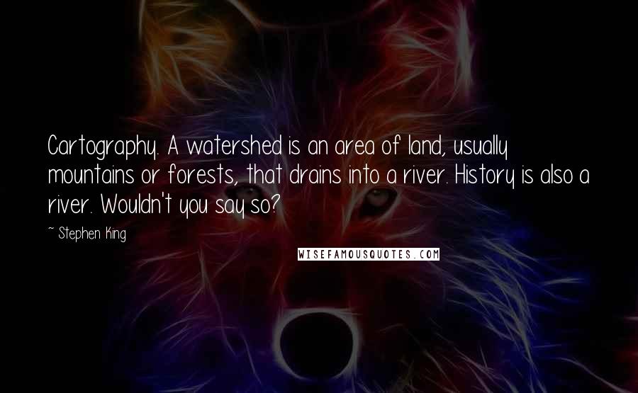 Stephen King Quotes: Cartography. A watershed is an area of land, usually mountains or forests, that drains into a river. History is also a river. Wouldn't you say so?