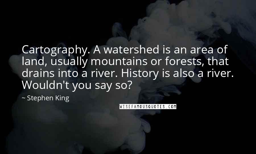 Stephen King Quotes: Cartography. A watershed is an area of land, usually mountains or forests, that drains into a river. History is also a river. Wouldn't you say so?