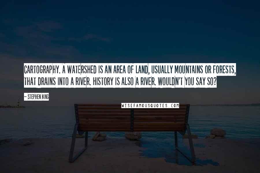 Stephen King Quotes: Cartography. A watershed is an area of land, usually mountains or forests, that drains into a river. History is also a river. Wouldn't you say so?