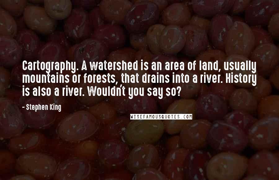 Stephen King Quotes: Cartography. A watershed is an area of land, usually mountains or forests, that drains into a river. History is also a river. Wouldn't you say so?