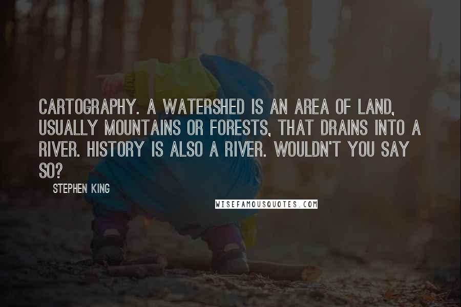 Stephen King Quotes: Cartography. A watershed is an area of land, usually mountains or forests, that drains into a river. History is also a river. Wouldn't you say so?